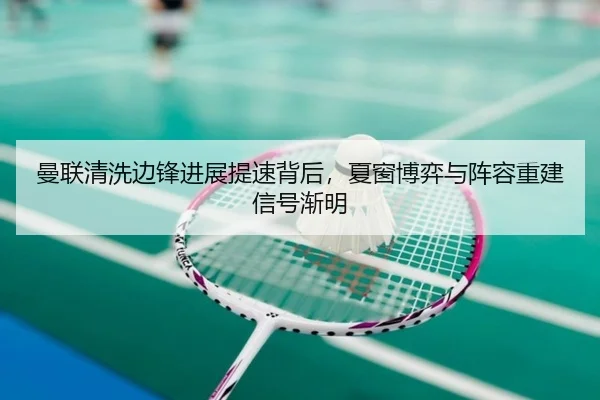 曼联清洗边锋进展提速背后，夏窗博弈与阵容重建信号渐明